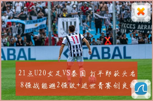 21点U20女足VS泰国 打平即获头名 8强战能避2强敌+进世青赛创良机