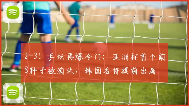 2-3！乒坛再爆冷门：亚洲杯首个前8种子被淘汰，韩国名将提前出局