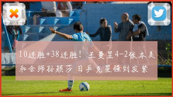 10连胜+38连胜!王曼昱4-2张本美和会师孙颖莎 日乒克星强到发紫