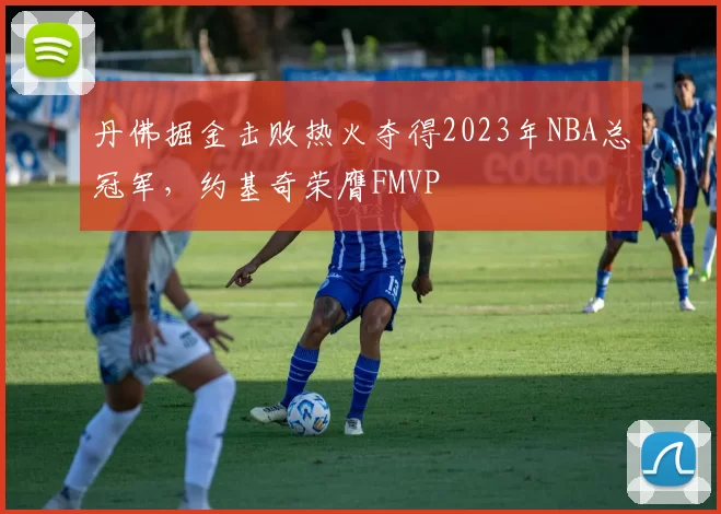 丹佛掘金击败热火夺得2023年NBA总冠军，约基奇荣膺FMVP