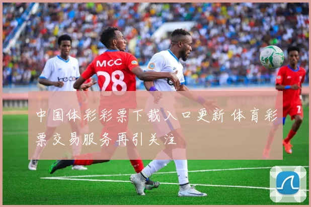 中国体彩彩票下载入口更新 体育彩票交易服务再引关注