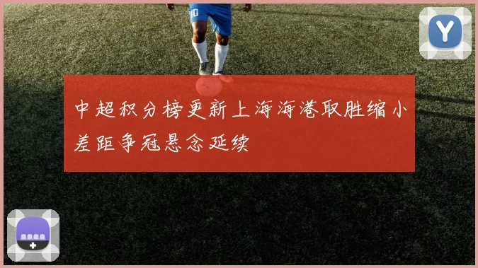 中超积分榜更新上海海港取胜缩小差距争冠悬念延续