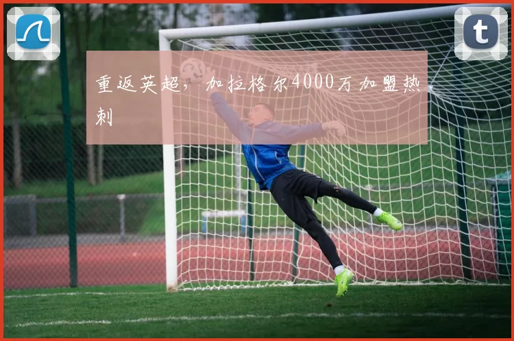 重返英超，加拉格尔4000万加盟热刺
