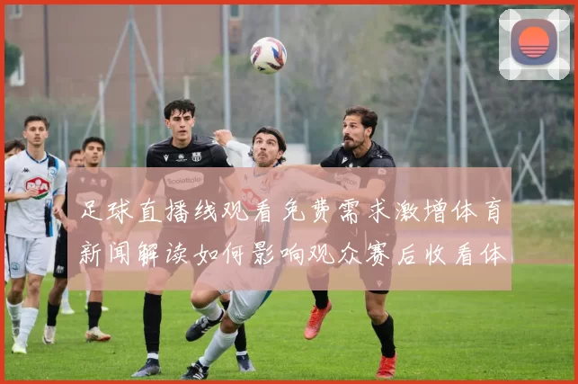 足球直播线观看免费需求激增体育新闻解读如何影响观众赛后收看体验