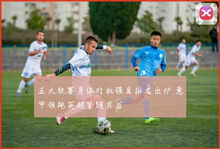 五大联赛身体对抗强度排名出炉 意甲领跑英超紧随其后