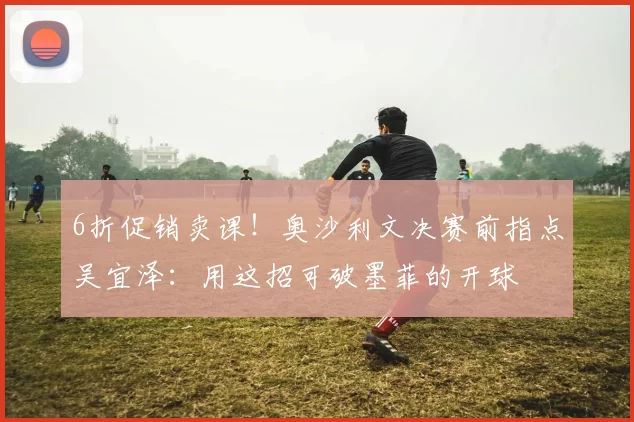 6折促销卖课！奥沙利文决赛前指点吴宜泽：用这招可破墨菲的开球