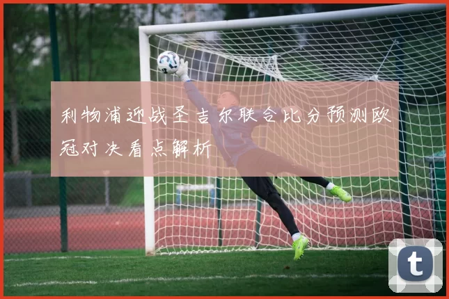 利物浦迎战圣吉尔联合比分预测欧冠对决看点解析