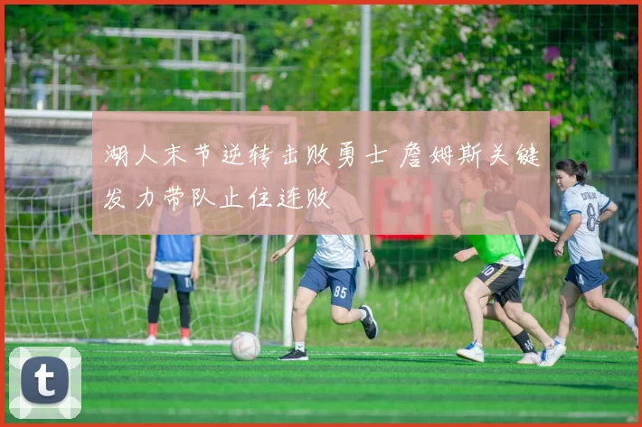 湖人末节逆转击败勇士 詹姆斯关键发力带队止住连败