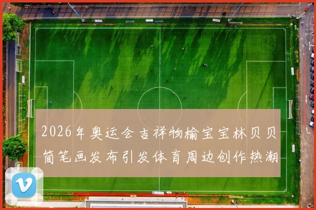 2026年奥运会吉祥物榆宝宝林贝贝简笔画发布引发体育周边创作热潮