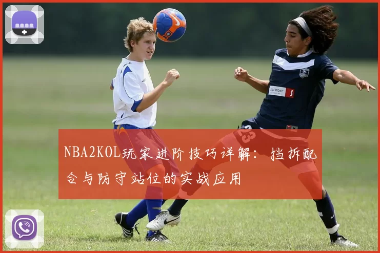 NBA2KOL玩家进阶技巧详解：挡拆配合与防守站位的实战应用