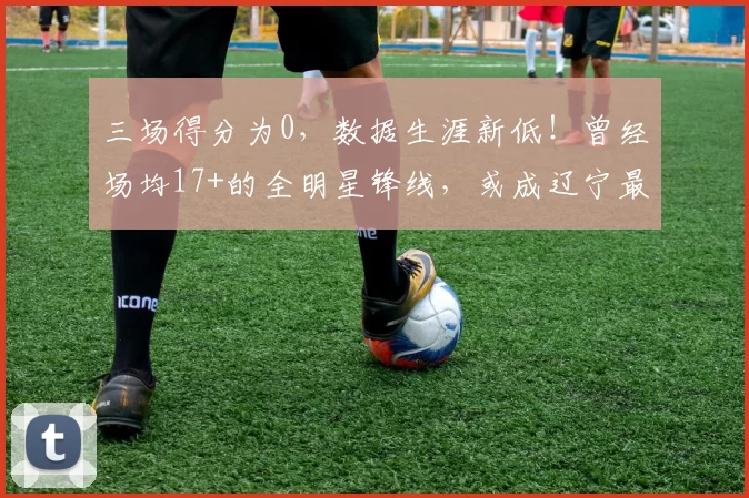 三场得分为0，数据生涯新低！曾经场均17+的全明星锋线，或成辽宁最差引援_姜宇星_吉林队_进攻