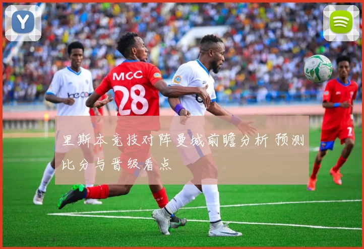 里斯本竞技对阵曼城前瞻分析 预测比分与晋级看点