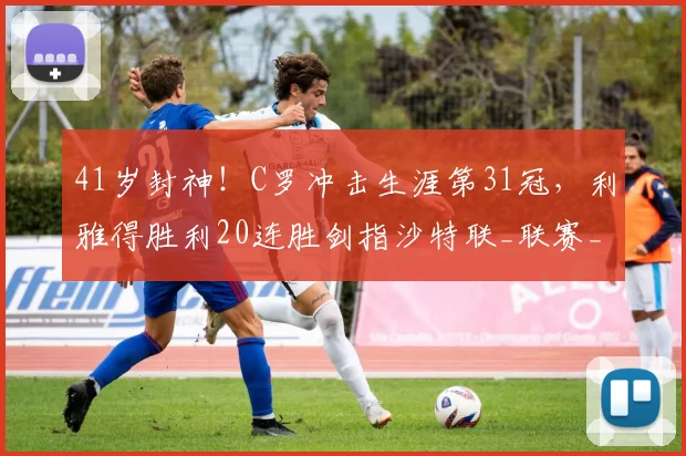 41岁封神！C罗冲击生涯第31冠，利雅得胜利20连胜剑指沙特联_联赛_亚冠_欧冠