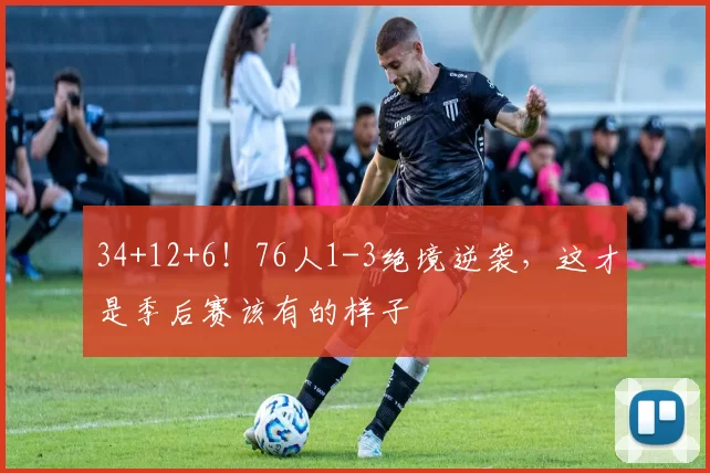 34+12+6！76人1-3绝境逆袭，这才是季后赛该有的样子