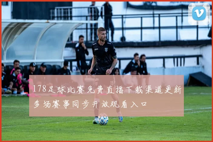 178足球比赛免费直播下载渠道更新多场赛事同步开放观看入口