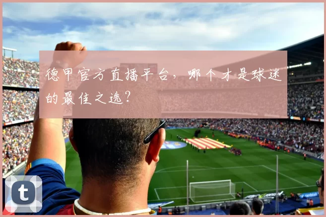 德甲官方直播平台，哪个才是球迷的最佳之选？