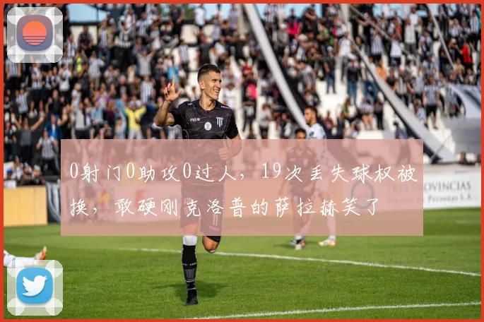 0射门0助攻0过人，19次丢失球权被换，敢硬刚克洛普的萨拉赫笑了