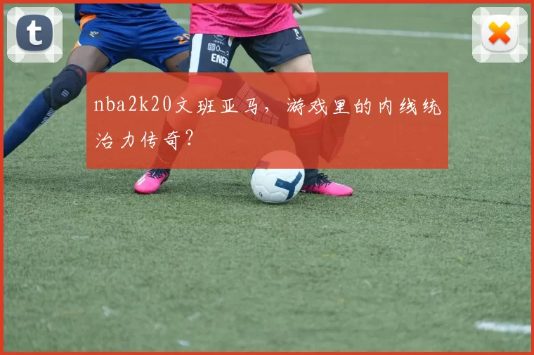 nba2k20文班亚马，游戏里的内线统治力传奇？