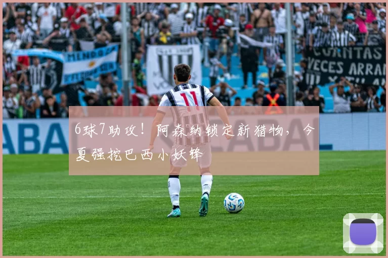 6球7助攻！阿森纳锁定新猎物，今夏强挖巴西小妖锋