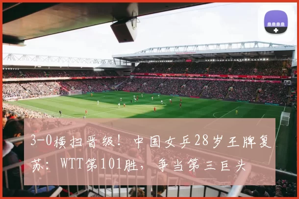 3-0横扫晋级!中国女乒28岁王牌复苏:WTT第101胜,争当第三巨头