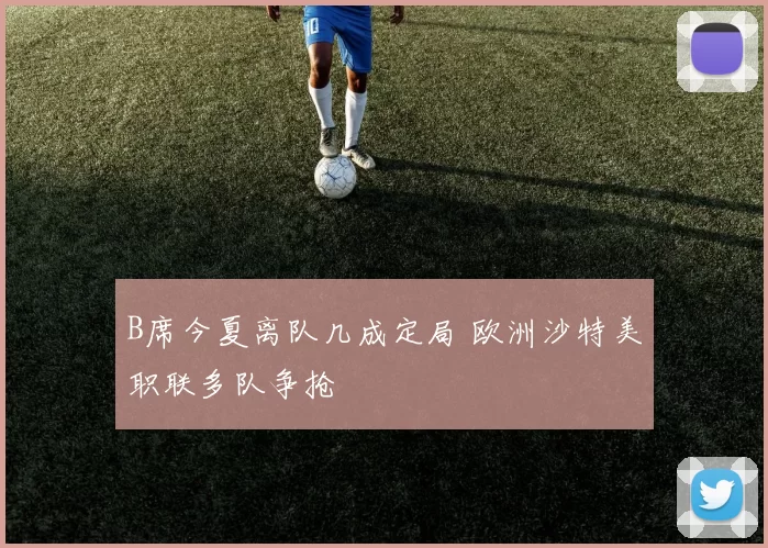 B席今夏离队几成定局 欧洲沙特美职联多队争抢