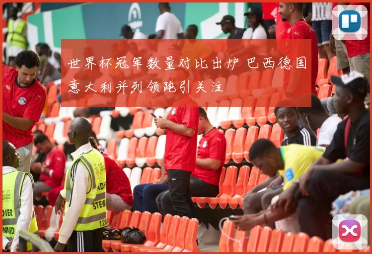 世界杯冠军数量对比出炉 巴西德国意大利并列领跑引关注