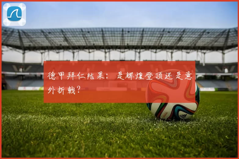 德甲拜仁结果：是辉煌登顶还是意外折戟？