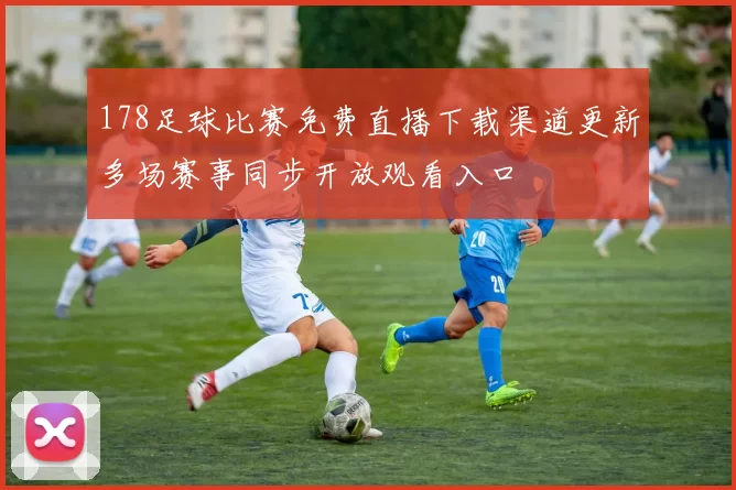 178足球比赛免费直播下载渠道更新多场赛事同步开放观看入口