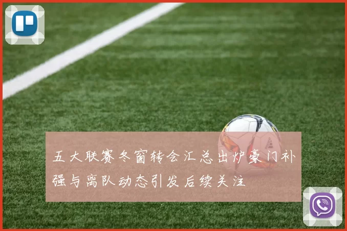 五大联赛冬窗转会汇总出炉豪门补强与离队动态引发后续关注