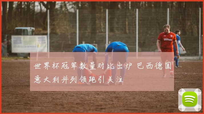 世界杯冠军数量对比出炉 巴西德国意大利并列领跑引关注