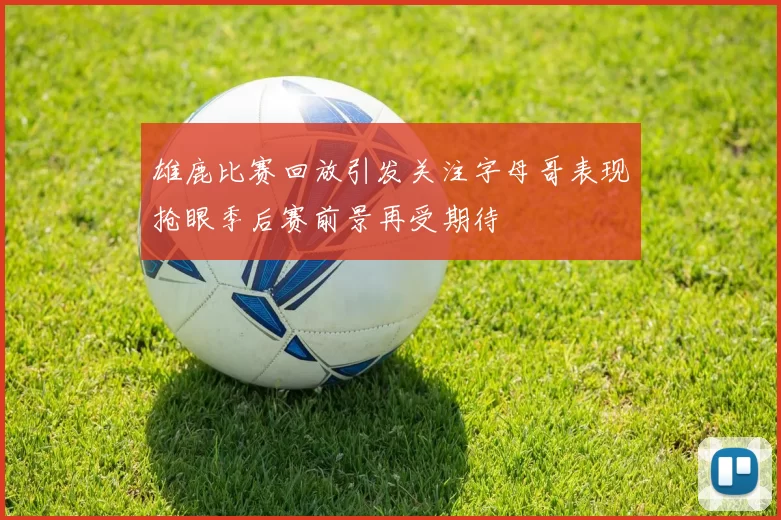 雄鹿比赛回放引发关注字母哥表现抢眼季后赛前景再受期待