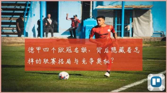 德甲四个欧冠名额,背后隐藏着怎样的联赛格局与竞争奥秘?