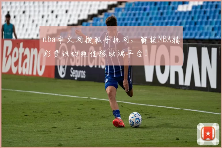 nba中文网搜狐手机网，解锁NBA精彩资讯的绝佳移动端平台！