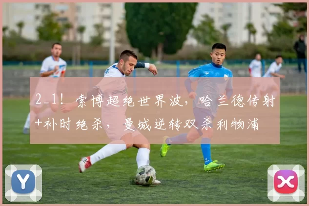 2_1！索博超绝世界波，哈兰德传射+补时绝杀，曼城逆转双杀利物浦