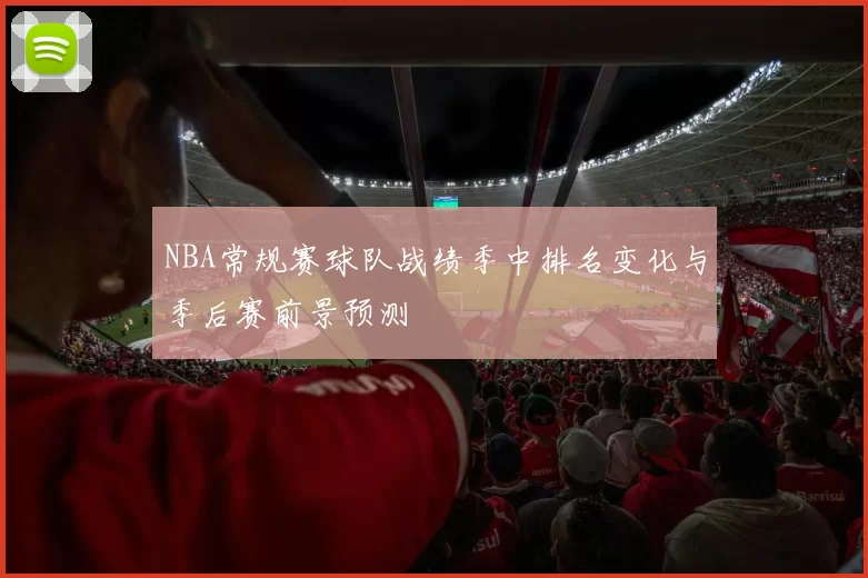 NBA常规赛球队战绩季中排名变化与季后赛前景预测