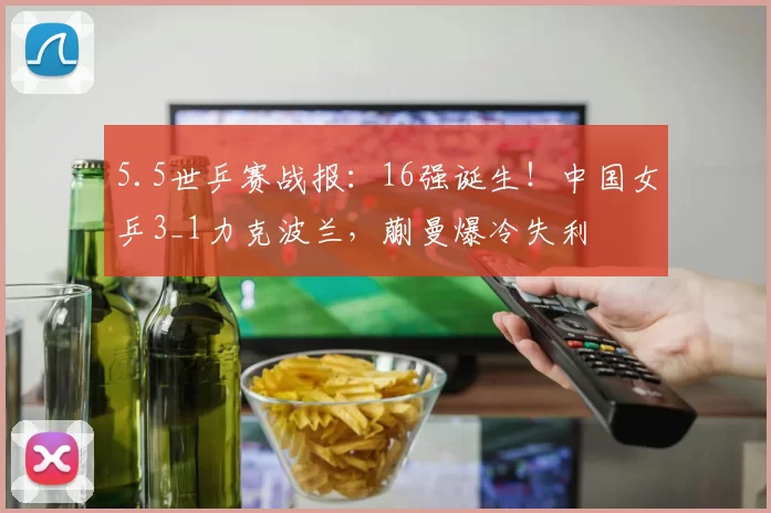5.5世乒赛战报:16强诞生!中国女乒3_1力克波兰,蒯曼爆冷失利