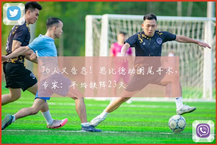 76人又告急！恩比德动阑尾手术，专家：平均缺阵23天