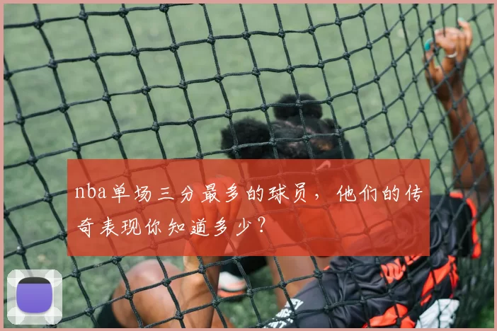 nba单场三分最多的球员，他们的传奇表现你知道多少？