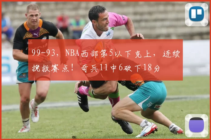 99-93，NBA西部第5以下克上，连续挽救赛点！奇兵11中6砍下18分