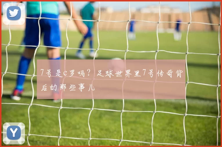 7号是c罗吗?足球世界里7号传奇背后的那些事儿