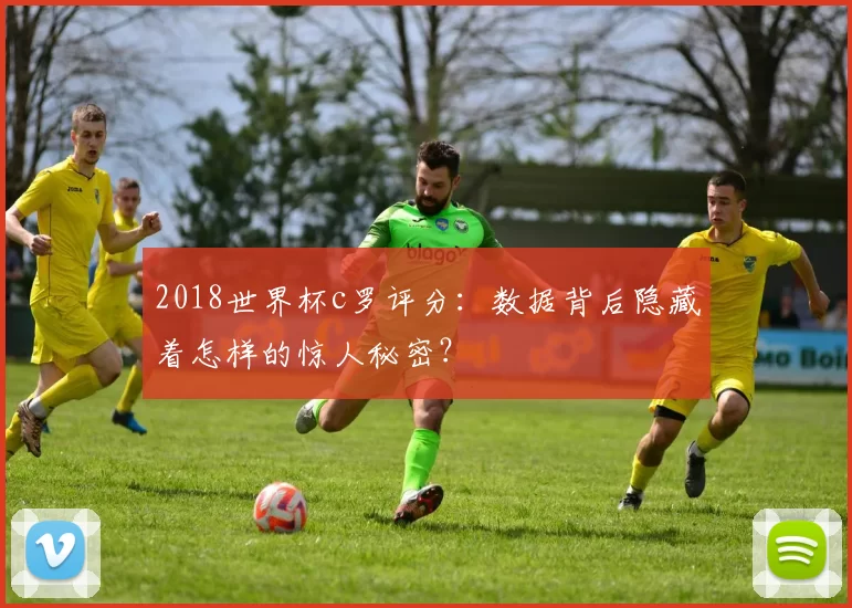 2018世界杯c罗评分:数据背后隐藏着怎样的惊人秘密?