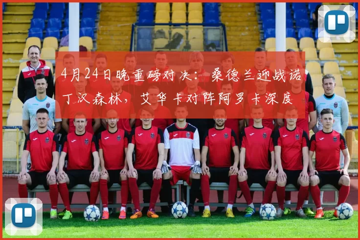 4月24日晚重磅对决：桑德兰迎战诺丁汉森林，艾华卡对阵阿罗卡深度解析_比赛_主场_客场