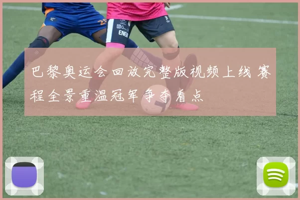 巴黎奥运会回放完整版视频上线 赛程全景重温冠军争夺看点