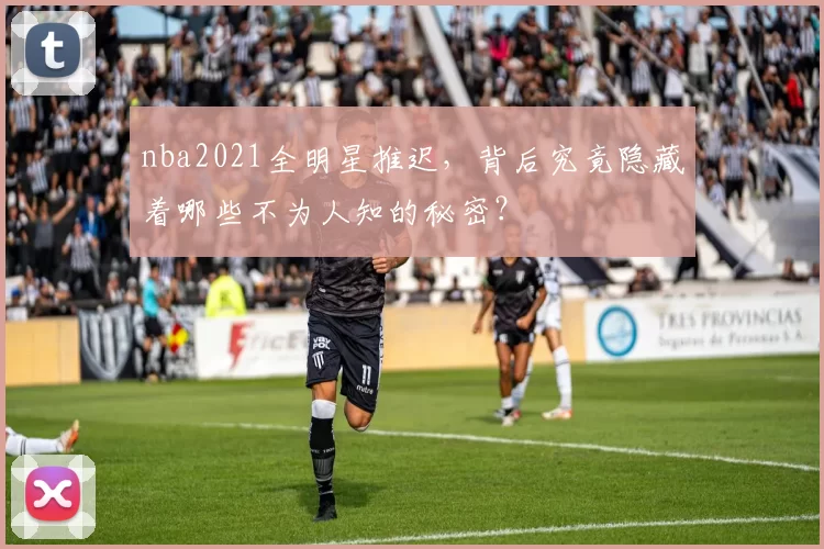 nba2021全明星推迟,背后究竟隐藏着哪些不为人知的秘密?