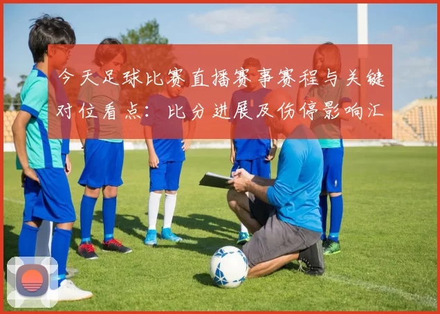 今天足球比赛直播赛事赛程与关键对位看点：比分进展及伤停影响汇总