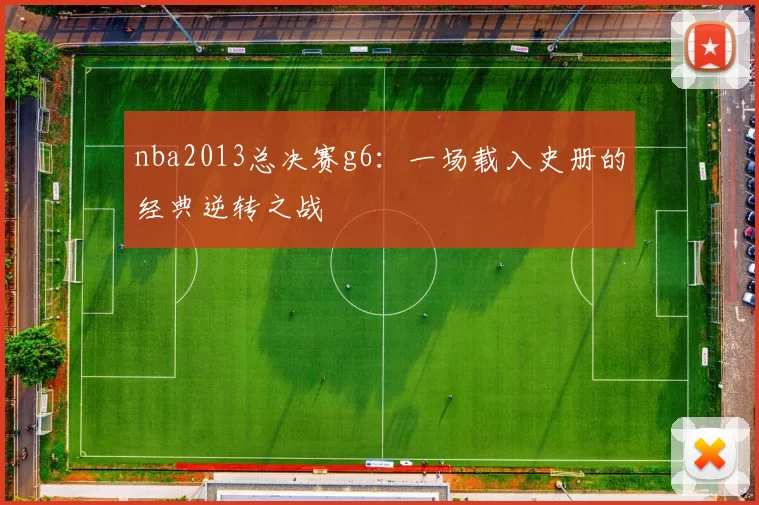 nba2013总决赛g6：一场载入史册的经典逆转之战