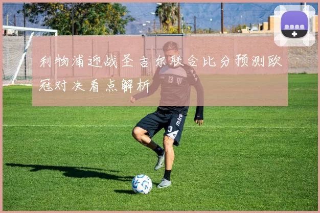 利物浦迎战圣吉尔联合比分预测欧冠对决看点解析