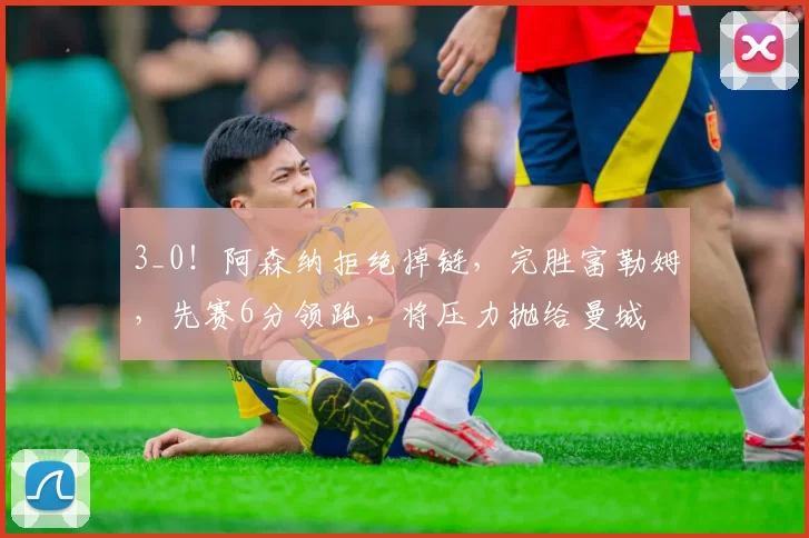 3_0！阿森纳拒绝掉链，完胜富勒姆，先赛6分领跑，将压力抛给曼城