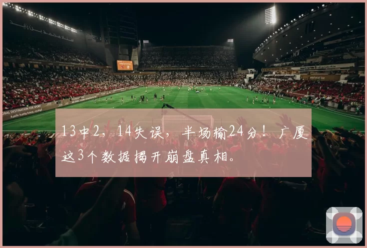 13中2,14失误,半场输24分!广厦这3个数据揭开崩盘真相。