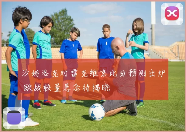 沙姆洛克对雷克维京比分预测出炉 欧战较量悬念待揭晓